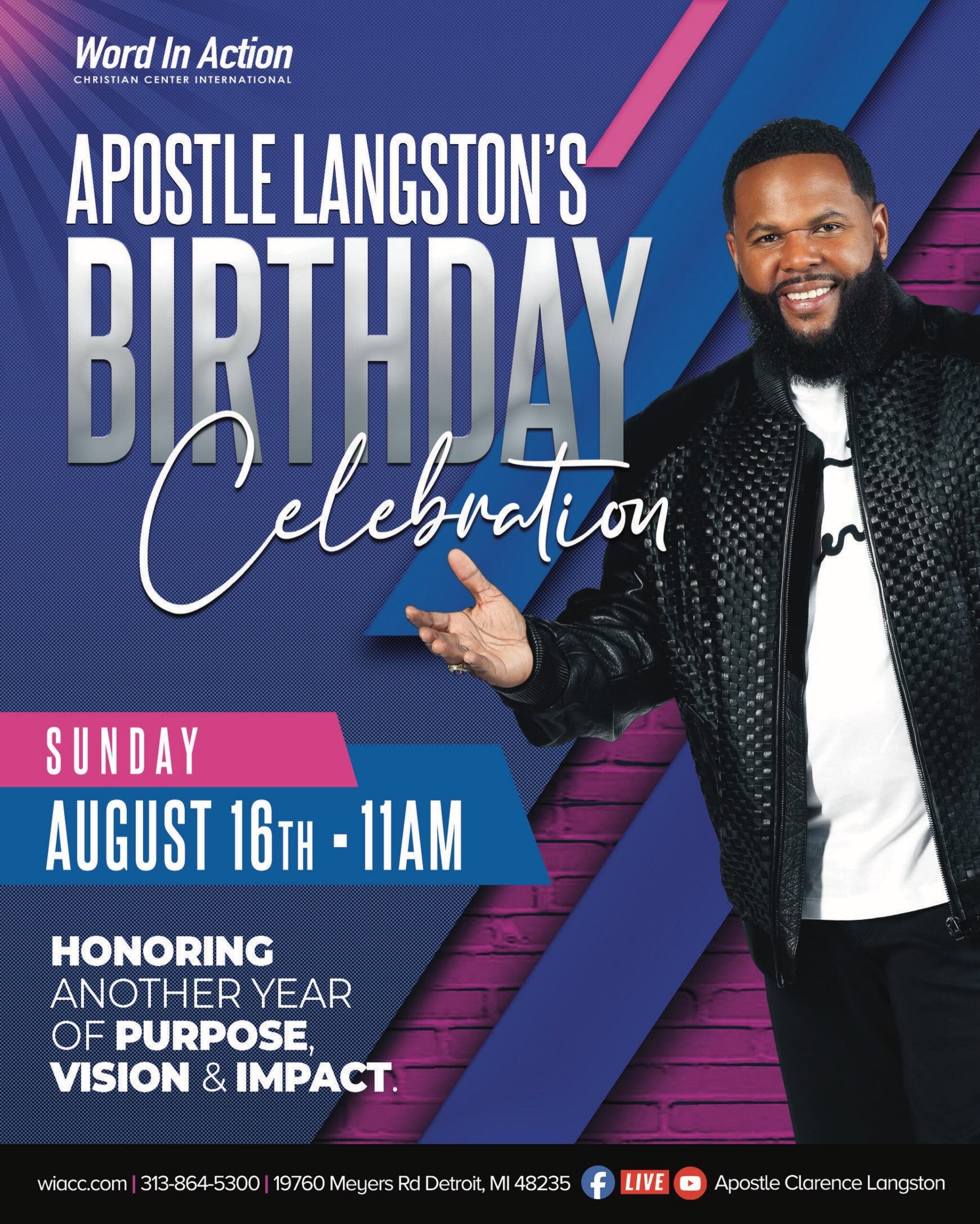 Word in Action presents Apostle Langston's Birthday Celebration Honoring another year of Purpose, vision and impact. August 16th at 11AM at WIACC. COM |313-864-5300|19760 MEYERS RD DETROIT, MI 48235 Service Streams live on Facebook and Youtube
